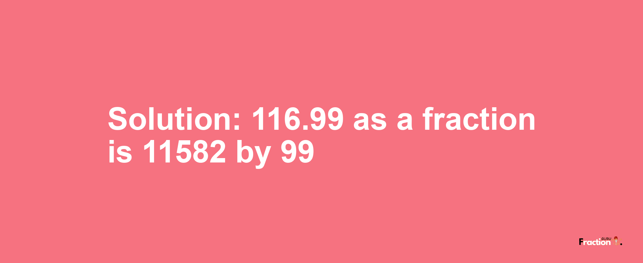 Solution:116.99 as a fraction is 11582/99